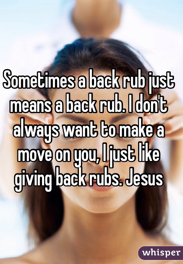 Sometimes a back rub just means a back rub. I don't always want to make a move on you, I just like giving back rubs. Jesus