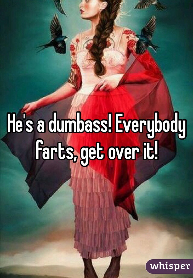 He's a dumbass! Everybody farts, get over it!