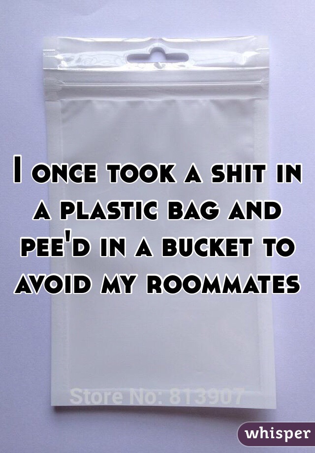 I once took a shit in a plastic bag and pee'd in a bucket to avoid my roommates 