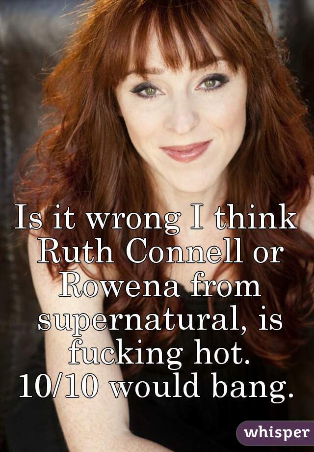 Is wrong I think Ruth Connell or Rowena from supernatural, is fucking hot. 10/10