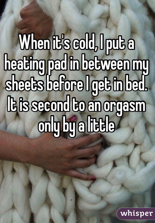 When it's cold, I put a heating pad in between my sheets before I get in bed. It is second to an orgasm only by a little