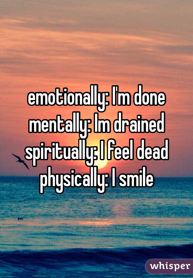 emotionally: I'm done
mentally: Im drained 
spiritually: I feel dead 
physically: I smile