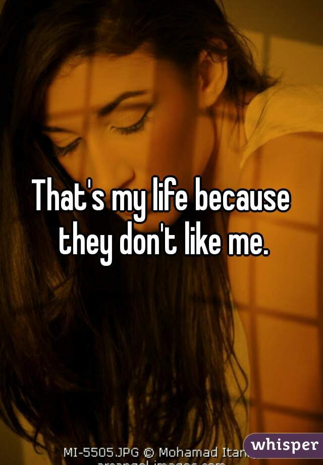 That's my life because they don't like me.