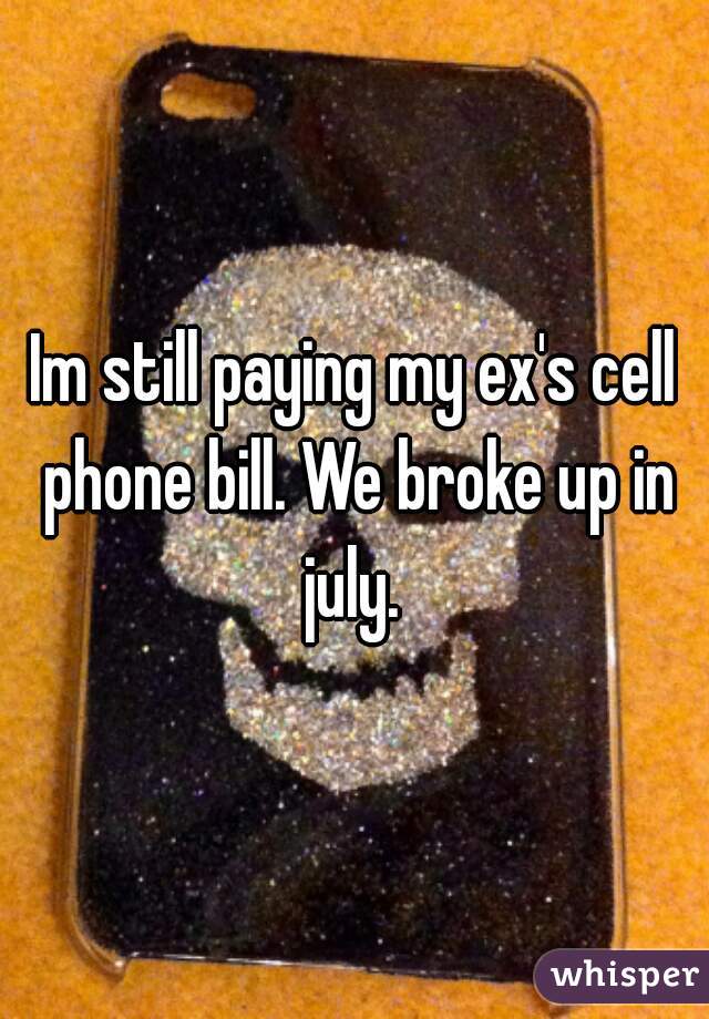 Im still paying my ex's cell phone bill. We broke up in july. 