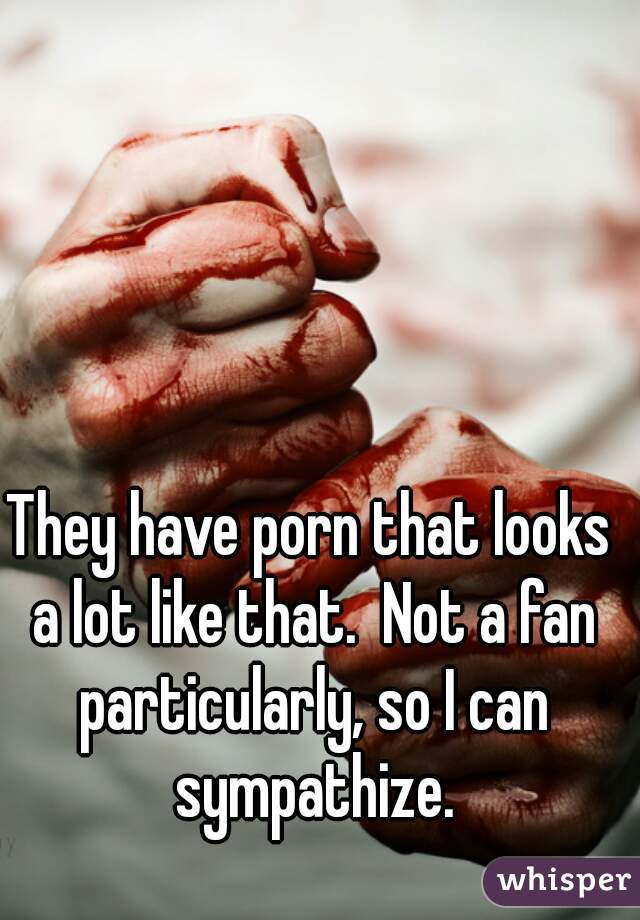 They have porn that looks a lot like that.  Not a fan particularly, so I can sympathize.