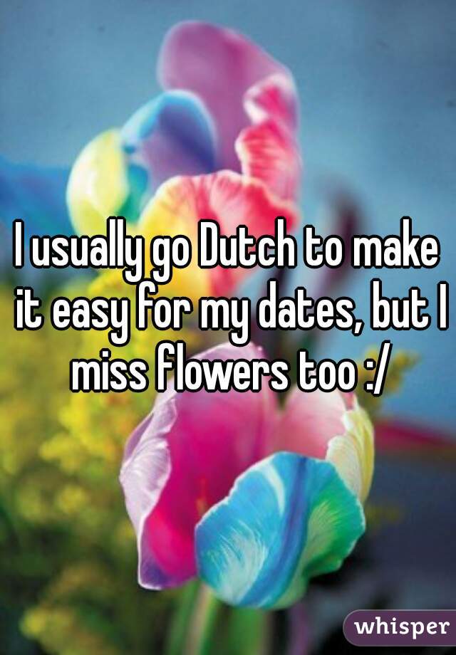 I usually go Dutch to make it easy for my dates, but I miss flowers too :/
