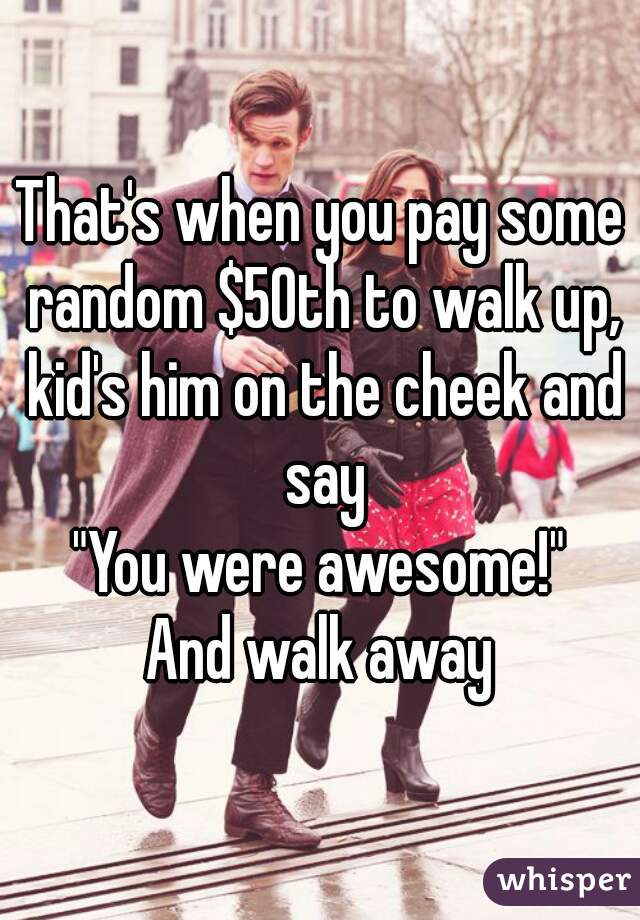 That's when you pay some random $50th to walk up, kid's him on the cheek and say
"You were awesome!"
And walk away