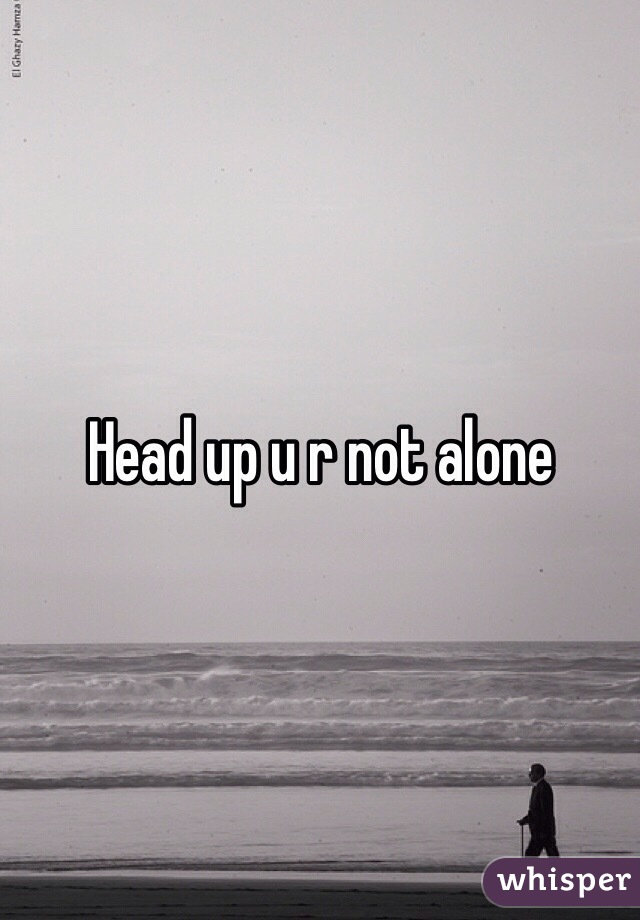 Head up u r not alone