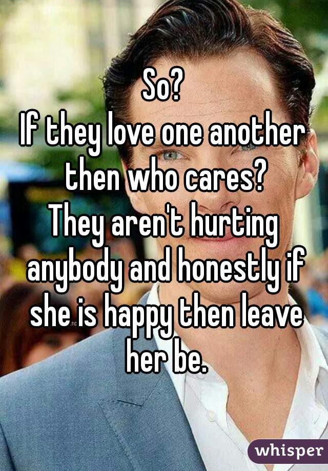 So?
If they love one another then who cares?
They aren't hurting anybody and honestly if she is happy then leave her be.