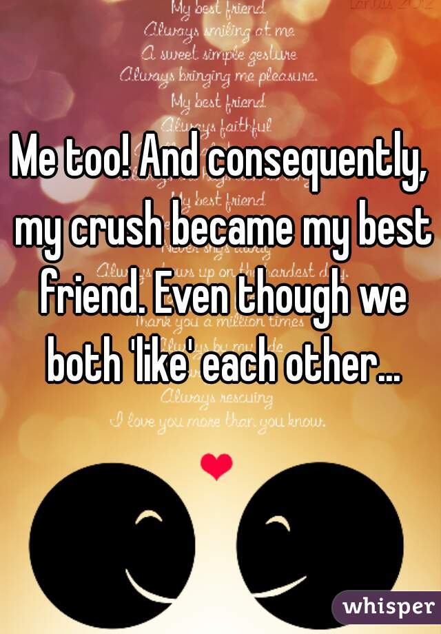 Me too! And consequently, my crush became my best friend. Even though we both 'like' each other...