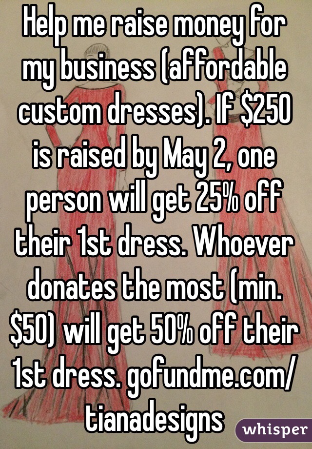 Help me raise money for my business (affordable custom dresses). If $250 is raised by May 2, one person will get 25% off their 1st dress. Whoever donates the most (min. $50) will get 50% off their 1st dress. gofundme.com/tianadesigns
