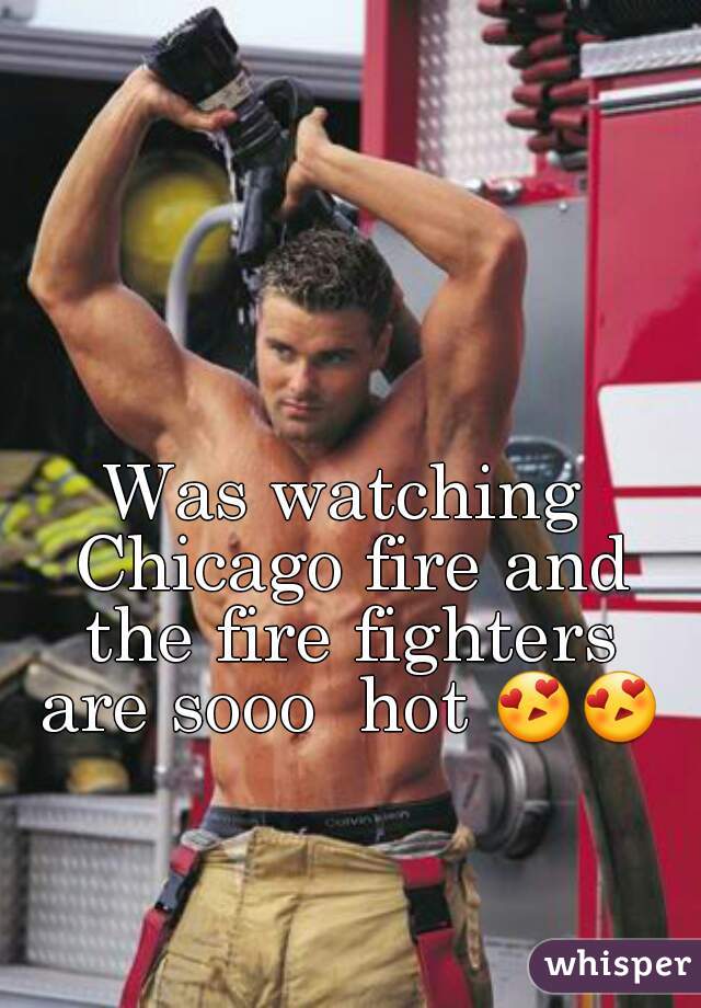 Was watching Chicago fire and the fire fighters are sooo  hot 😍😍
