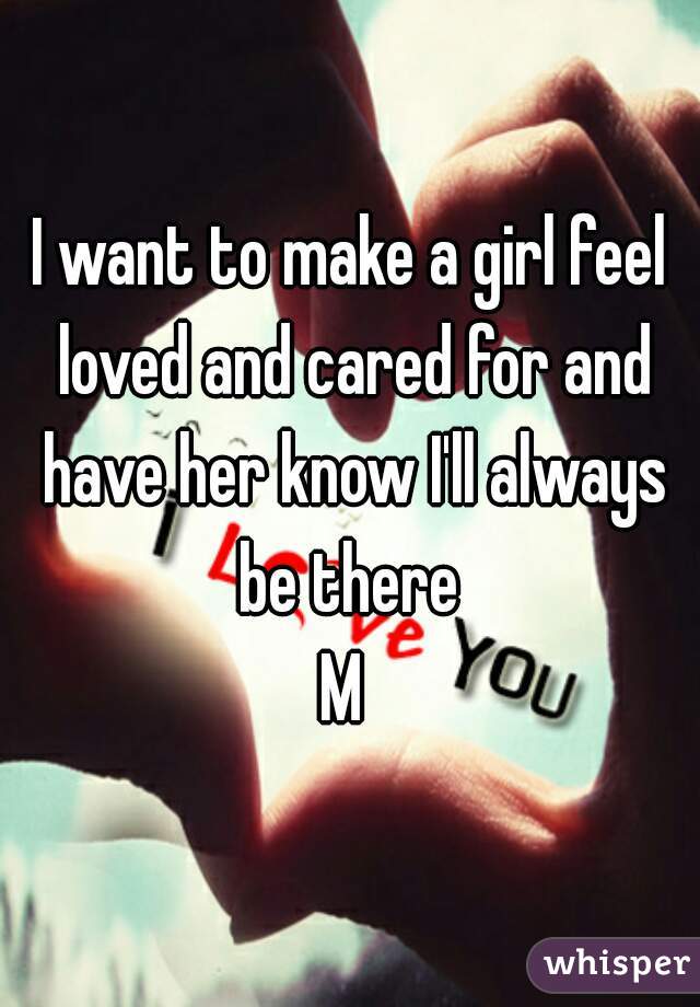 I want to make a girl feel loved and cared for and have her know I'll always be there 
M 
