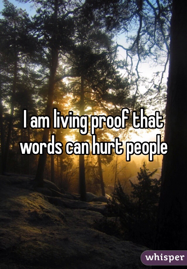 I am living proof that words can hurt people 