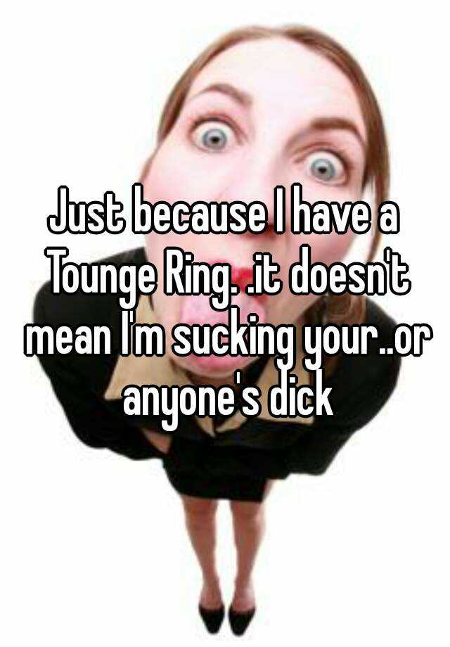 Just Because I Have A Tounge Ring It Doesnt Mean Im Sucking Your