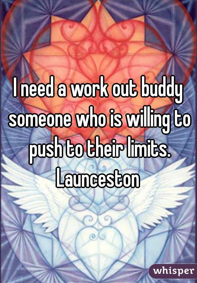 I need a work out buddy someone who is willing to push to their limits. Launceston 