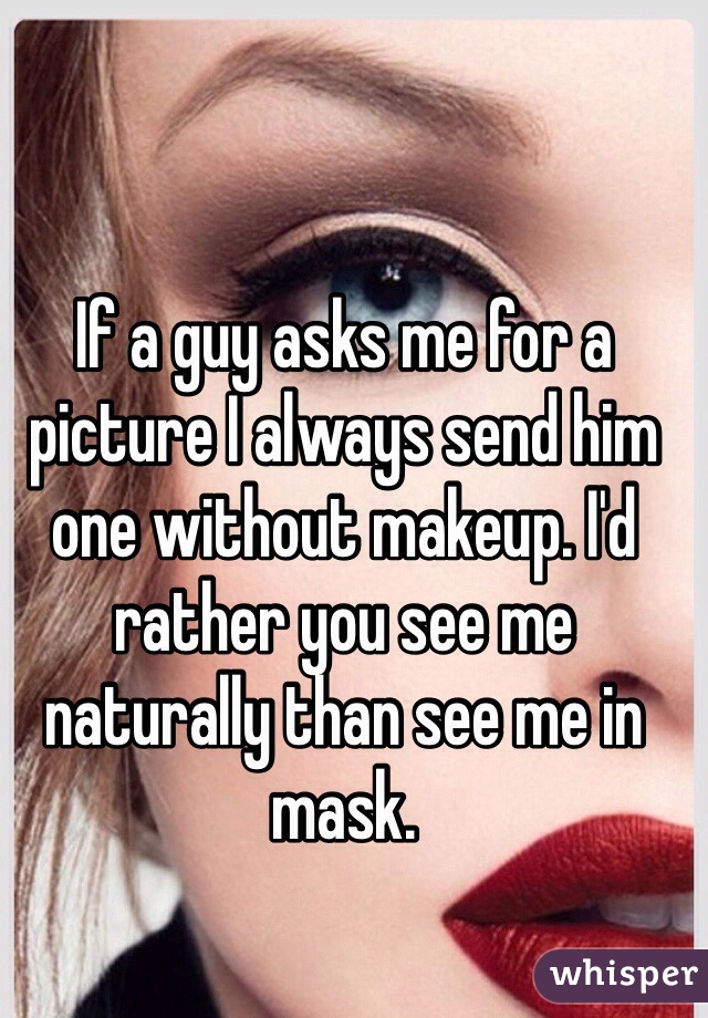 If a guy asks me for a picture I always send him one without makeup. I'd rather you see me naturally than see me in mask.