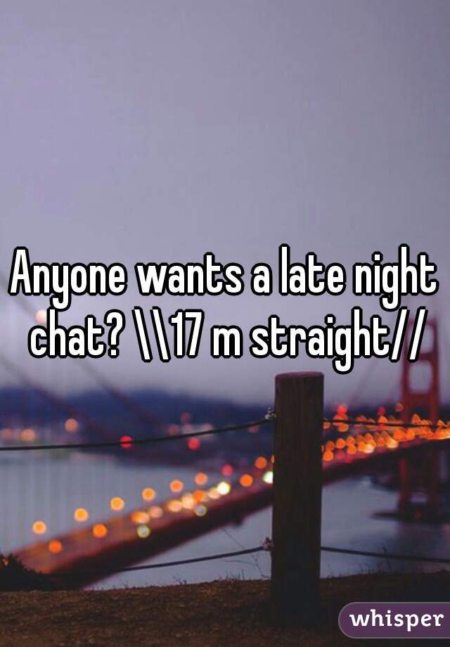 Anyone wants a late night chat? \\17 m straight//