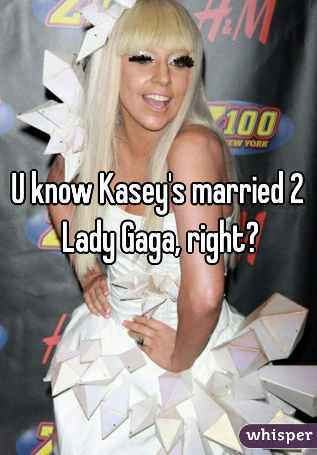 U know Kasey's married 2 Lady Gaga, right?