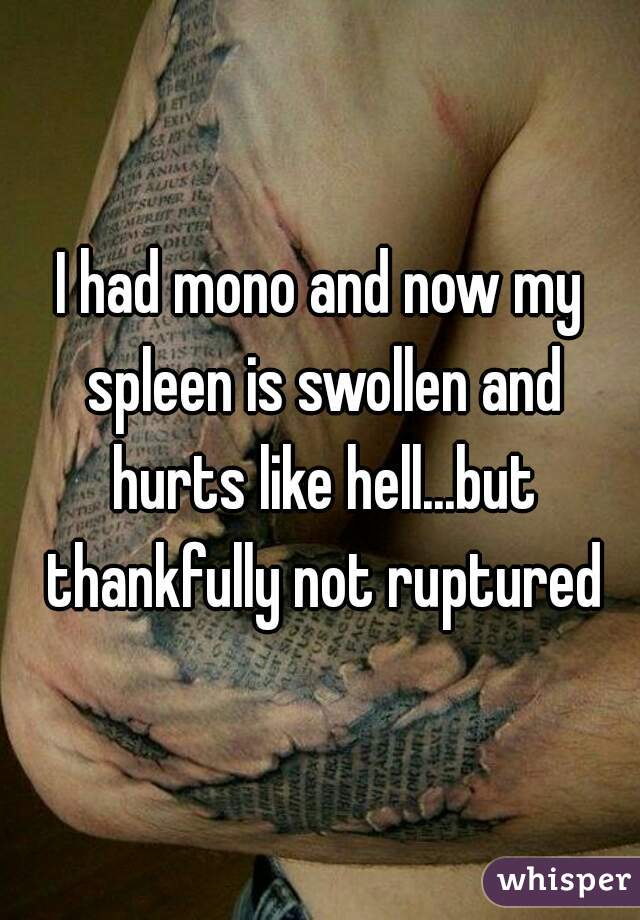 I had mono and now my spleen is swollen and hurts like hell...but thankfully not ruptured