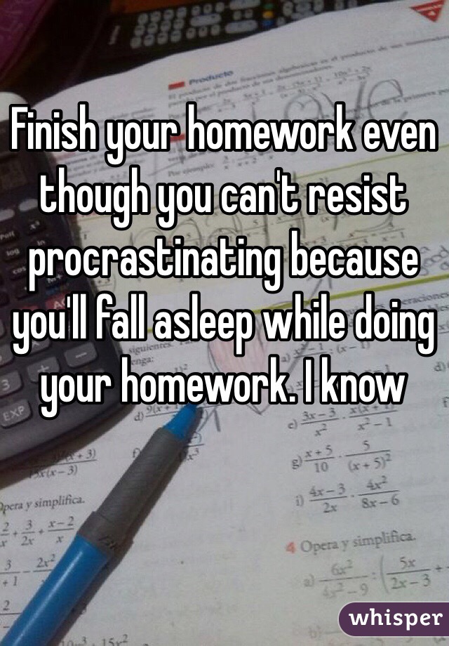 Finish your homework even though you can't resist procrastinating because you'll fall asleep while doing your homework. I know 