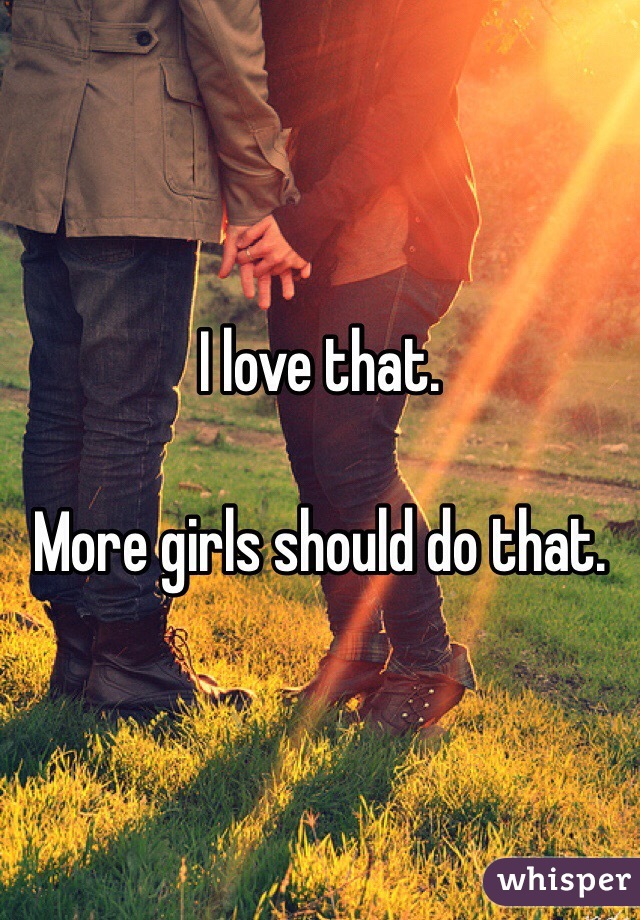 I love that.

More girls should do that.