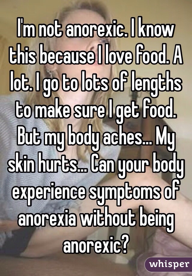 I'm not anorexic. I know this because I love food. A lot. I go to lots of lengths to make sure I get food. But my body aches... My skin hurts... Can your body experience symptoms of anorexia without being anorexic?