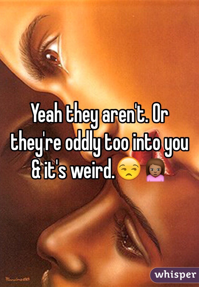 Yeah they aren't. Or they're oddly too into you & it's weird.😒🙍🏽