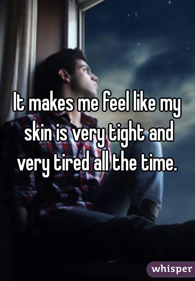 It makes me feel like my skin is very tight and very tired all the time. 
