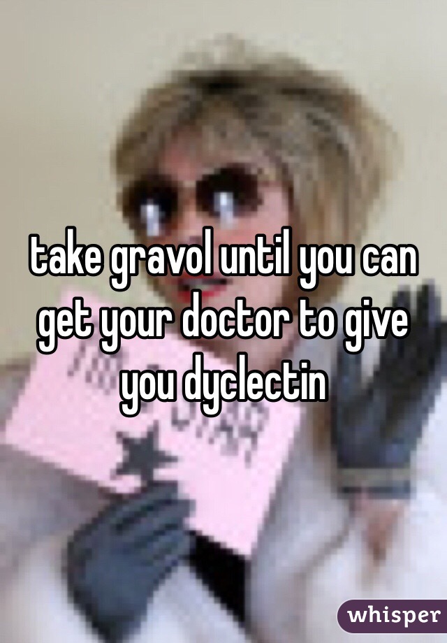 take gravol until you can get your doctor to give you dyclectin 