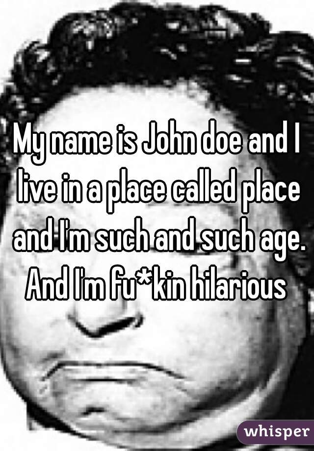 My name is John doe and I live in a place called place and I'm such and such age. And I'm fu*kin hilarious 