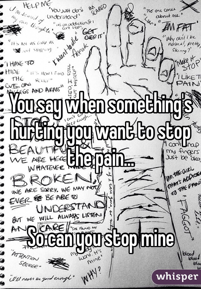 You say when something's hurting you want to stop the pain... 


So can you stop mine 