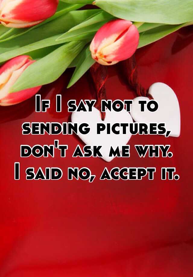 if-i-say-not-to-sending-pictures-don-t-ask-me-why-i-said-no-accept-it