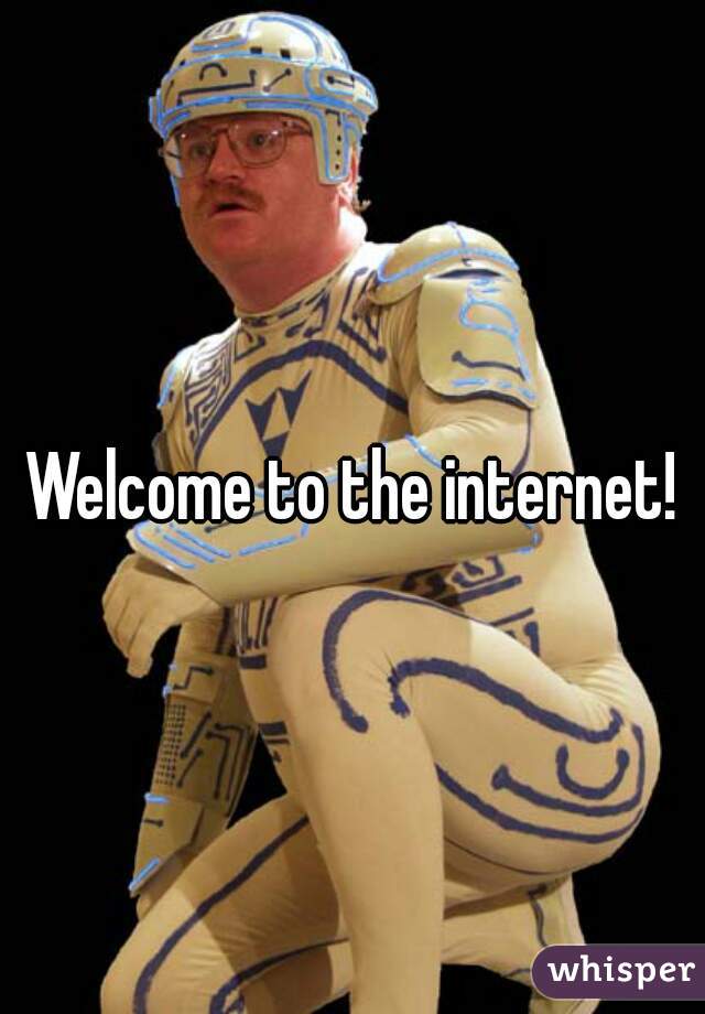Welcome to the internet!