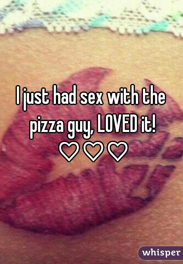 I just had sex with the pizza guy, LOVED it! ♡♡♡