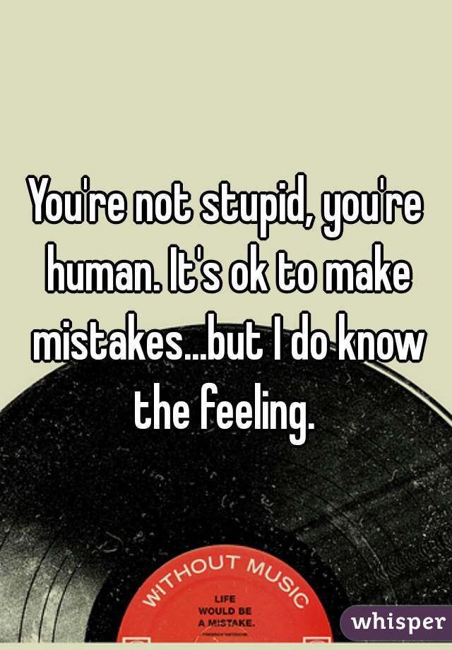 You're not stupid, you're human. It's ok to make mistakes...but I do know the feeling. 