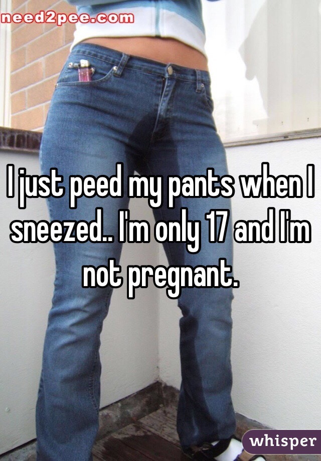I just peed my pants when I sneezed.. I'm only 17 and I'm not pregnant. 