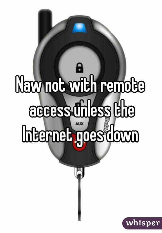 Naw not with remote access unless the Internet goes down 