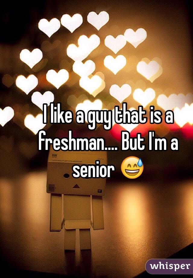 I like a guy that is a freshman.... But I'm a senior 😅