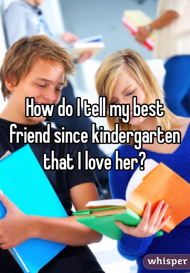 How do I tell my best friend since kindergarten that I love her?