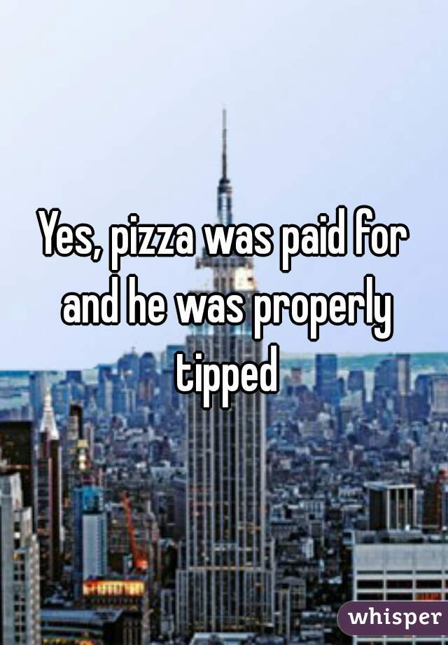 Yes, pizza was paid for and he was properly tipped