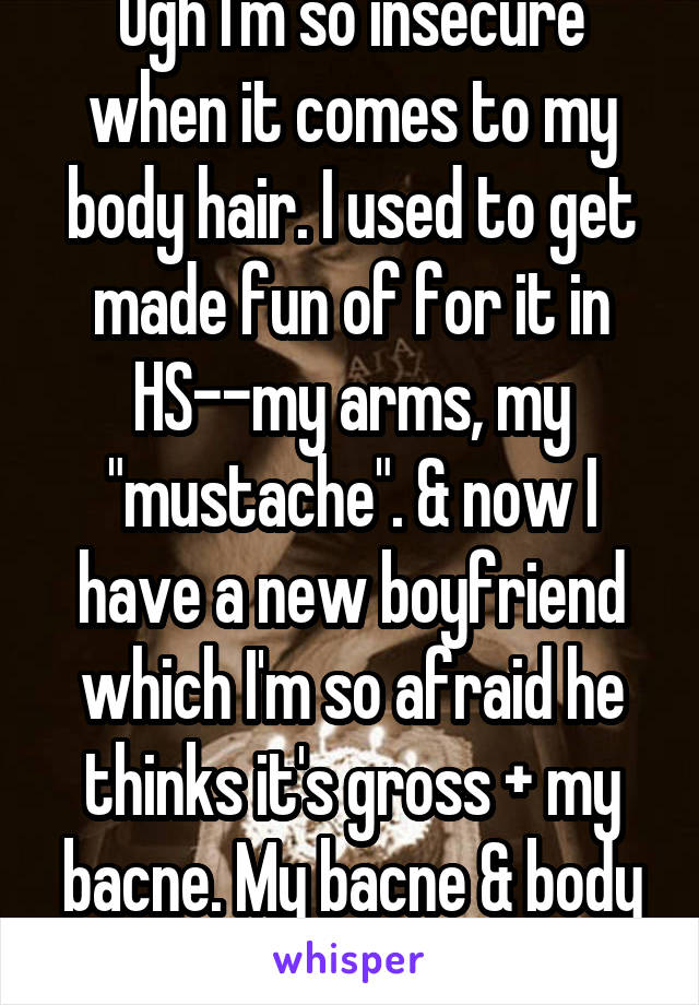 Ugh I'm so insecure when it comes to my body hair. I used to get made fun of for it in HS--my arms, my "mustache". & now I have a new boyfriend which I'm so afraid he thinks it's gross + my bacne. My bacne & body hair are so bad. :( 