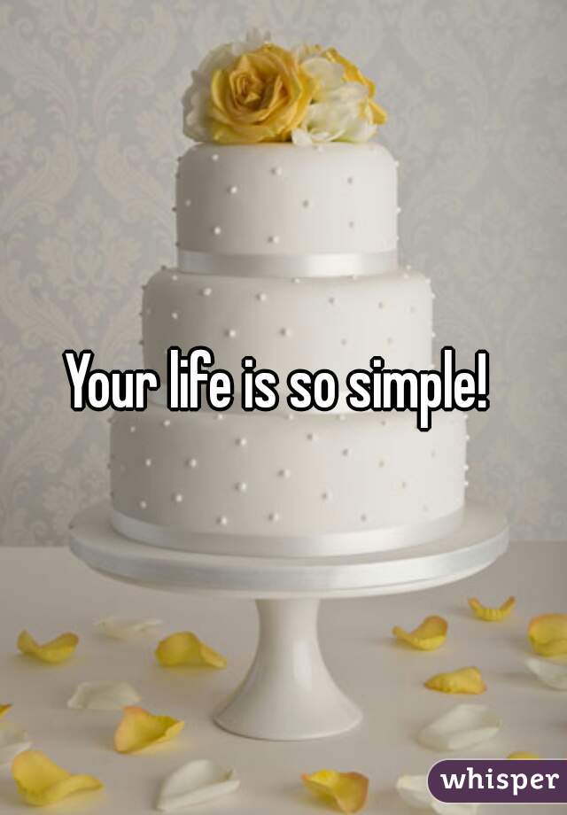 Your life is so simple! 