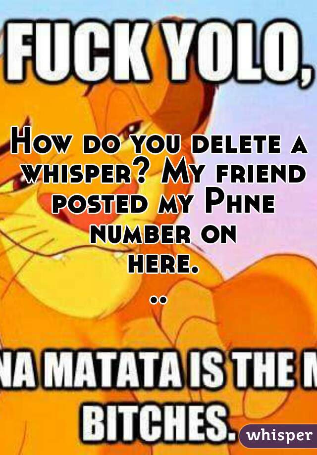 How do you delete a whisper? My friend posted my Phne number on here...