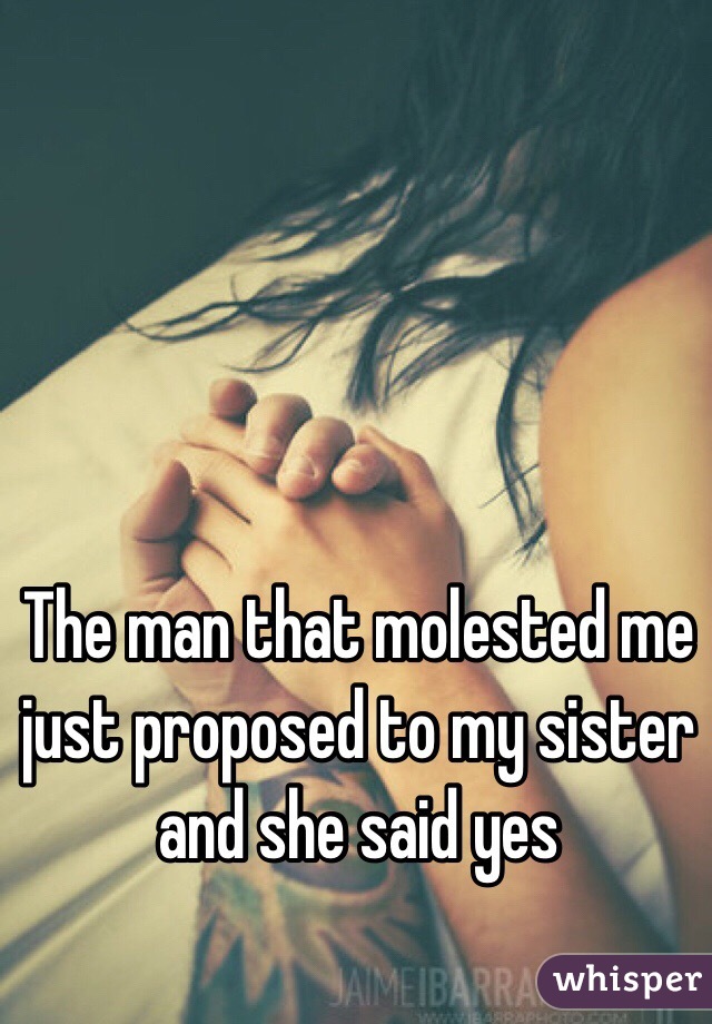 The man that molested me just proposed to my sister and she said yes