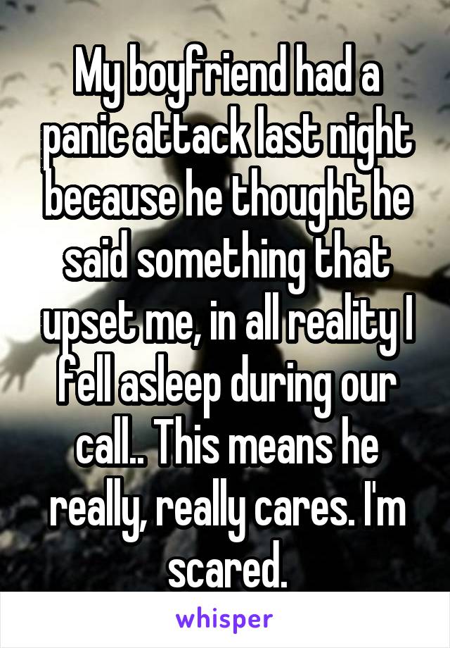 My boyfriend had a panic attack last night because he thought he said something that upset me, in all reality I fell asleep during our call.. This means he really, really cares. I'm scared.