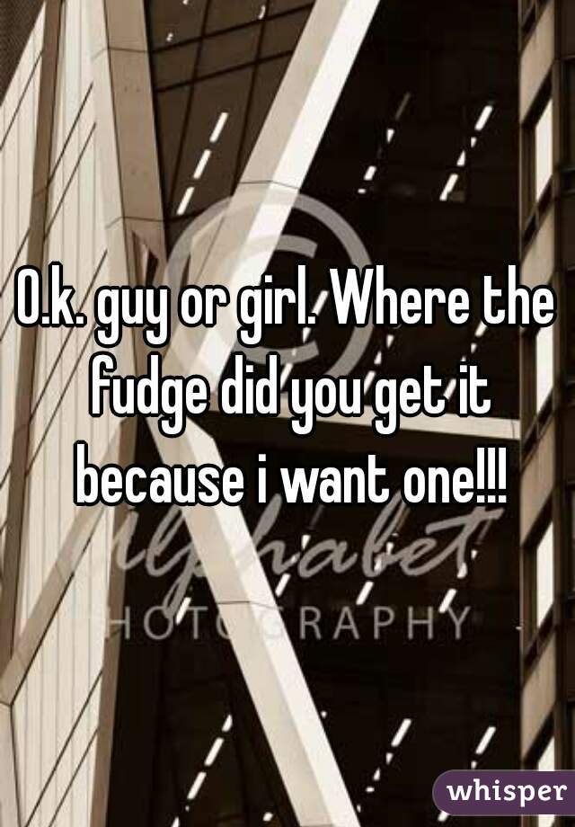O.k. guy or girl. Where the fudge did you get it because i want one!!!