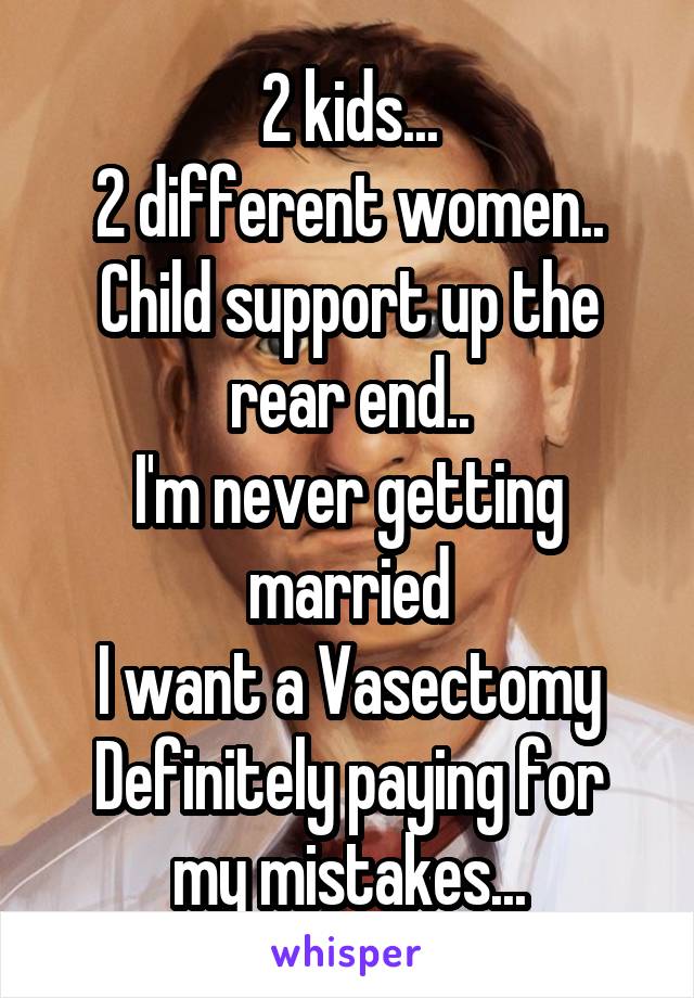 2 kids...
2 different women..
Child support up the rear end..
I'm never getting married
I want a Vasectomy
Definitely paying for my mistakes...
