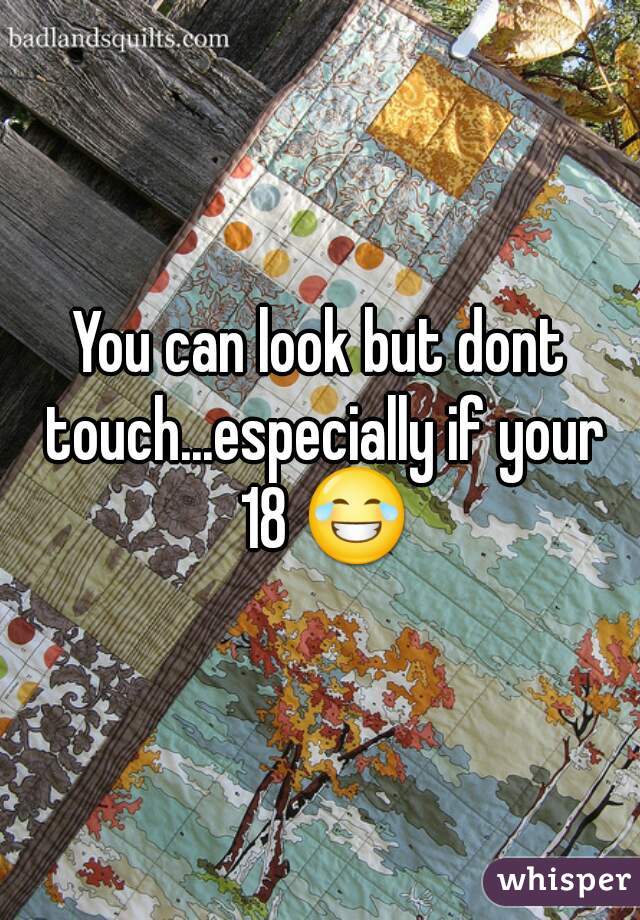 You can look but dont touch...especially if your 18 😂