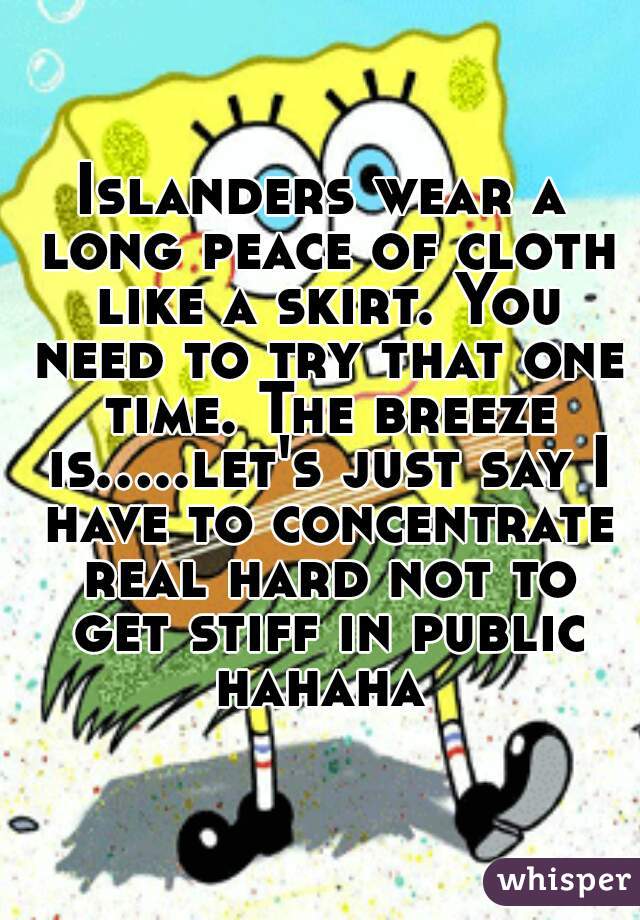 Islanders wear a long peace of cloth like a skirt. You need to try that one time. The breeze is.....let's just say I have to concentrate real hard not to get stiff in public hahaha 